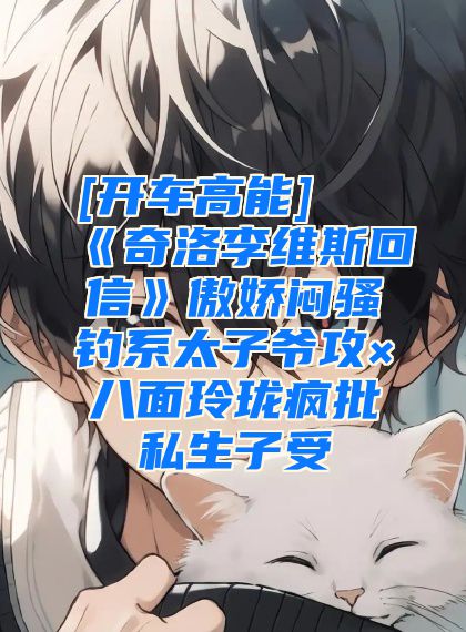 [开车高能] 《奇洛李维斯回信》傲娇闷骚钓系太子爷攻×八面玲珑疯批私生子受